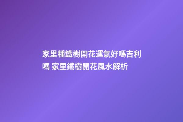 家里種鐵樹開花運氣好嗎吉利嗎 家里鐵樹開花風水解析
